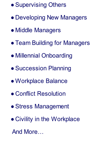 Supervising Others Developing New Managers Middle Managers Team Building for Managers Millennial Onboarding Succession Planning Workplace Balance Conflict Resolution Stress Management Civility in the Workplace        And More…
